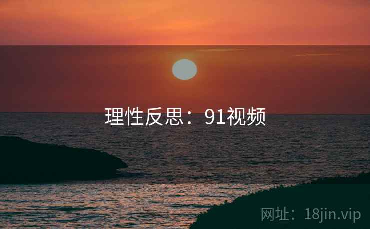 理性反思：91视频