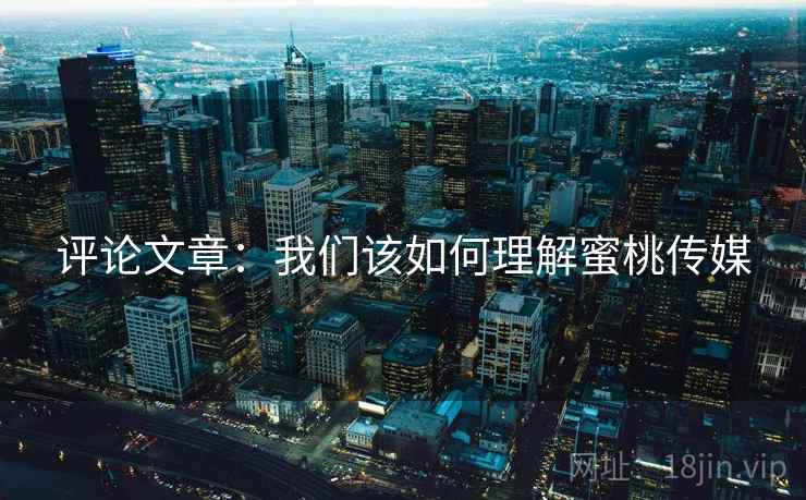 评论文章：我们该如何理解蜜桃传媒