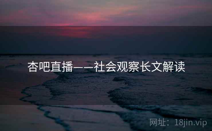 杏吧直播——社会观察长文解读