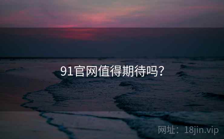 91官网值得期待吗？