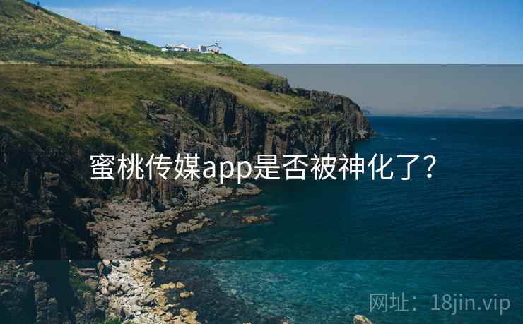 蜜桃传媒app是否被神化了？