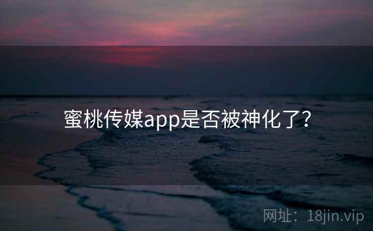 蜜桃传媒app是否被神化了？